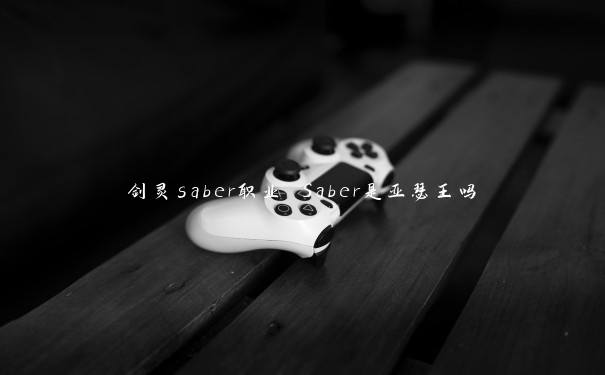 剑灵saber职业 Saber是亚瑟王吗